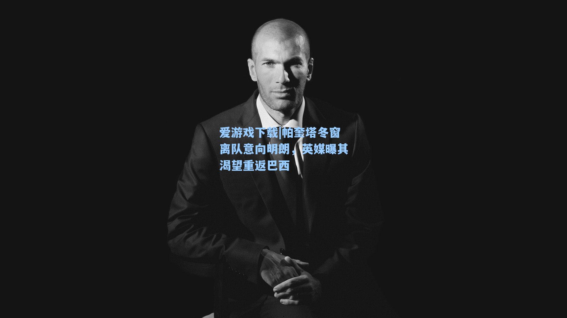 帕奎塔冬窗离队意向明朗，英媒曝其渴望重返巴西