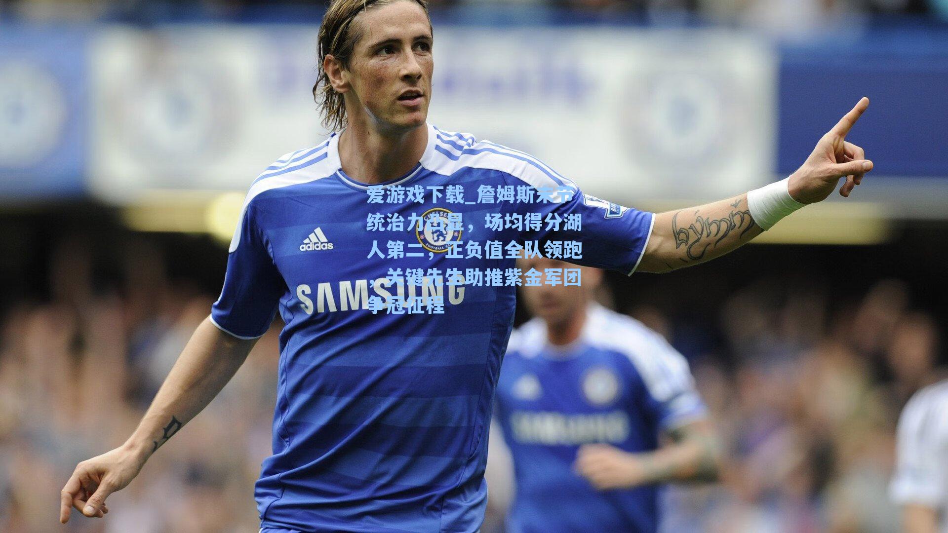 爱游戏下载_詹姆斯末节统治力凸显，场均得分湖人第二，正负值全队领跑，关键先生助推紫金军团争冠征程