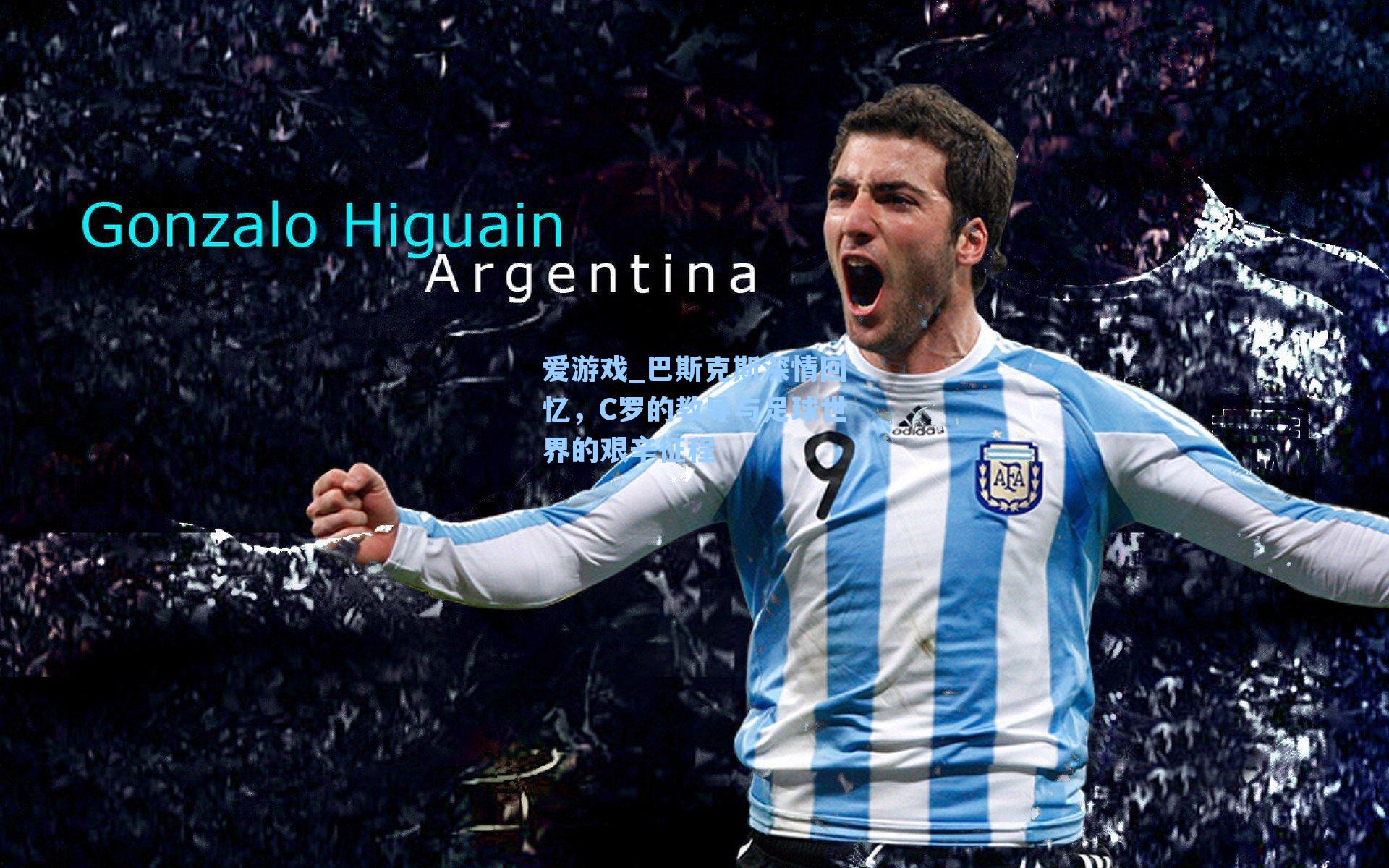 爱游戏_巴斯克斯深情回忆，C罗的教导与足球世界的艰辛征程