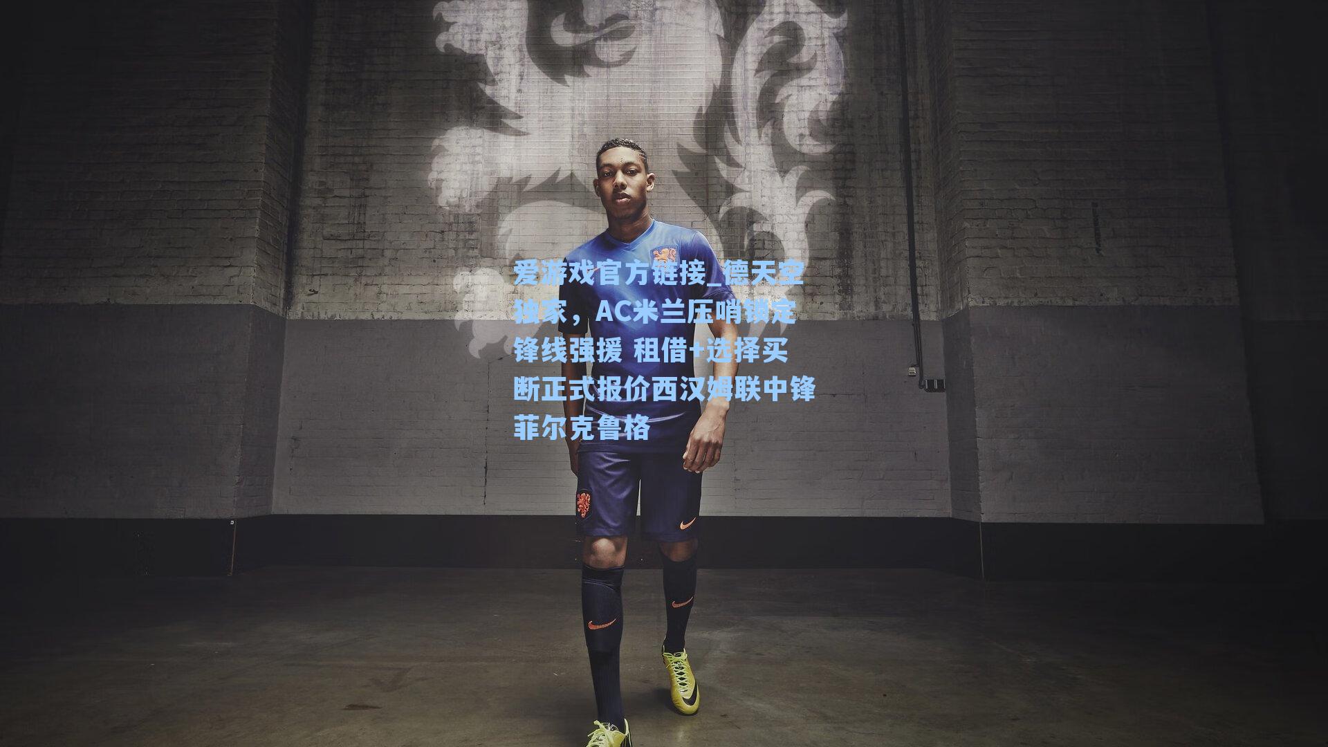德天空独家,AC米兰压哨锁定锋线强援 租借+选择买断正式报价西汉姆联中锋菲尔克鲁格