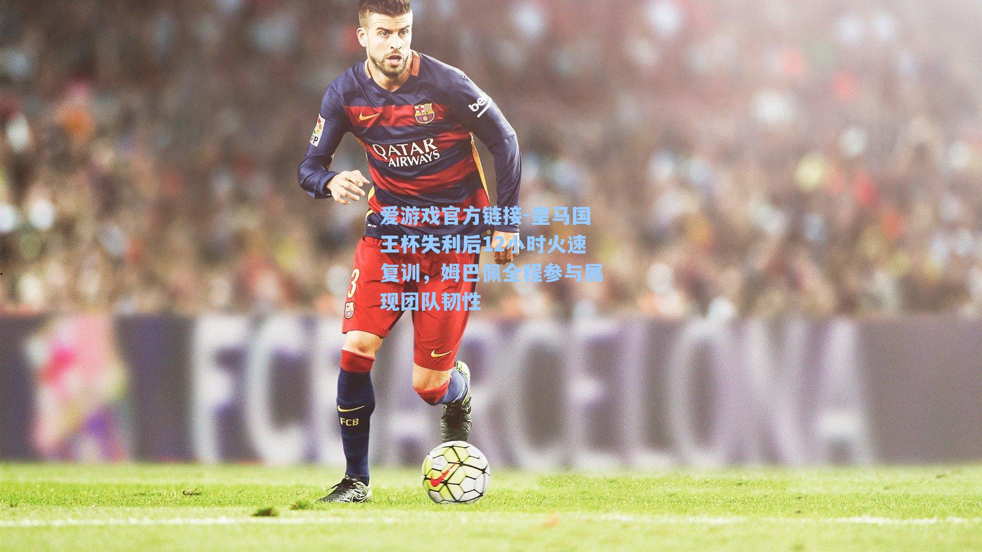 皇马国王杯失利后12小时火速复训，姆巴佩全程参与展现团队韧性