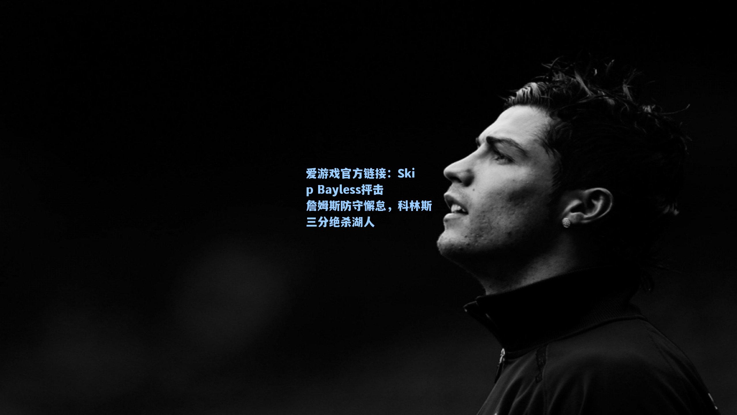 爱游戏官方链接：Skip Bayless抨击詹姆斯防守懈怠，科林斯三分绝杀湖人