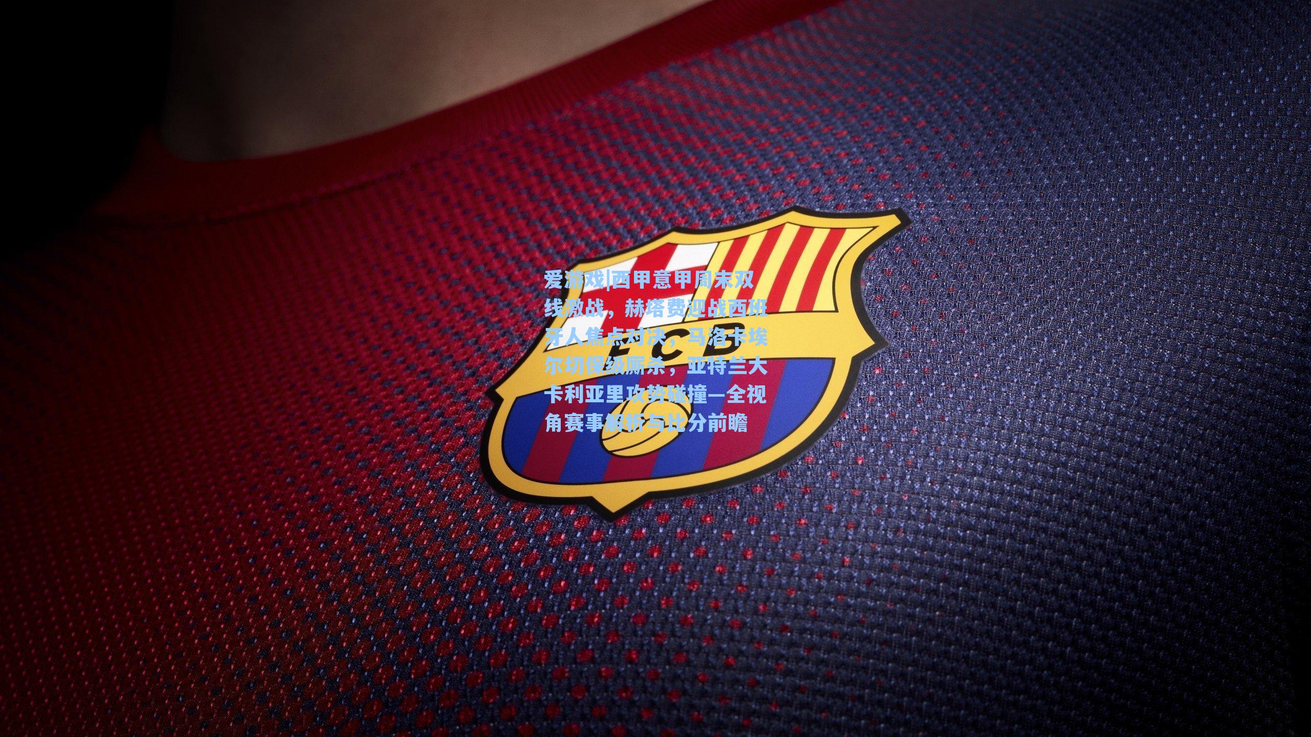 爱游戏|西甲意甲周末双线激战，赫塔费迎战西班牙人焦点对决，马洛卡埃尔切保级厮杀，亚特兰大卡利亚里攻势碰撞—全视角赛事解析与比分前瞻
