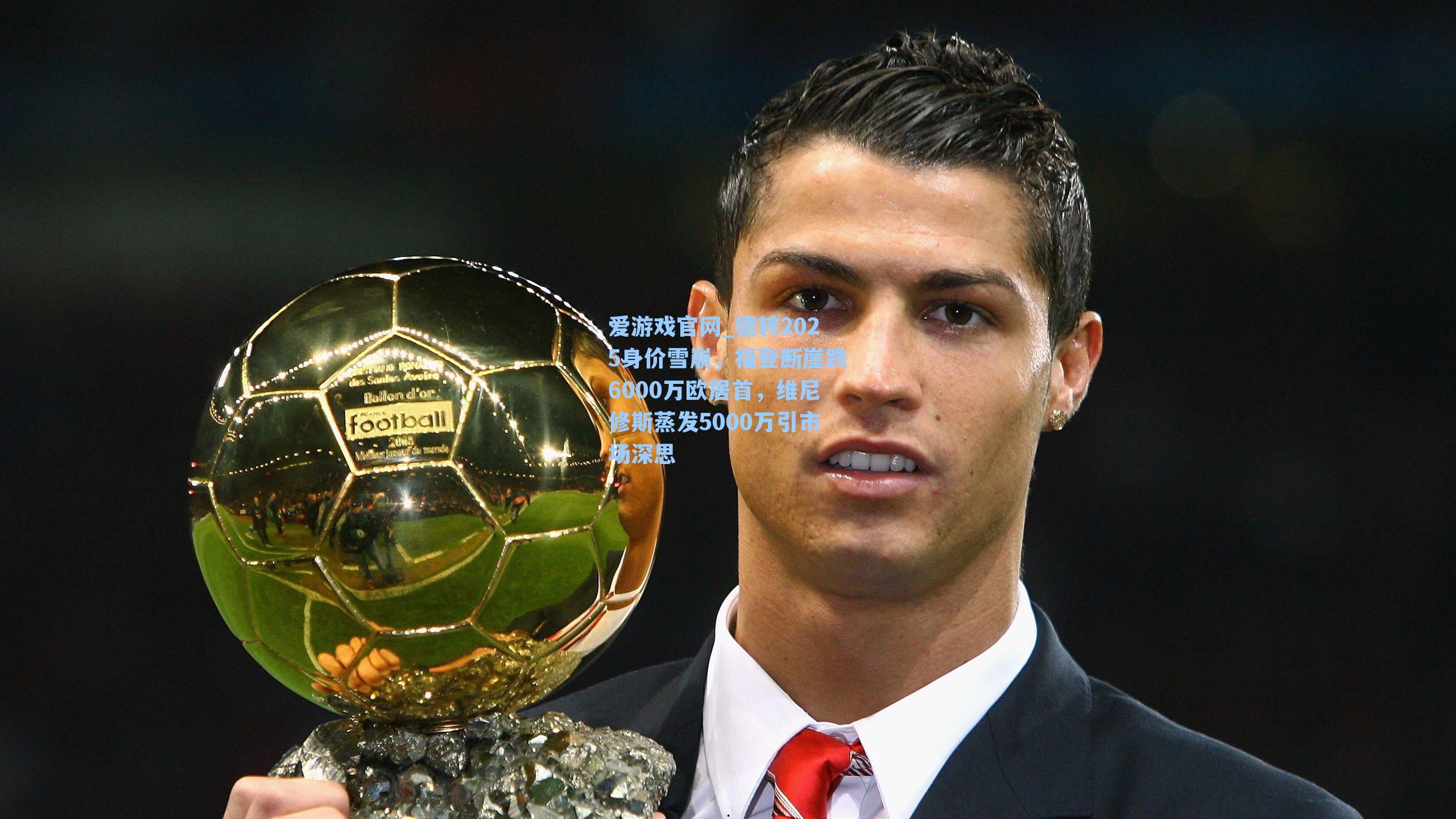 爱游戏官网_德转2025身价雪崩，福登断崖跌6000万欧居首，维尼修斯蒸发5000万引市场深思